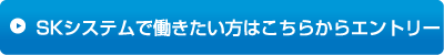 SKシステムで働きたい方はこちらからエントリー